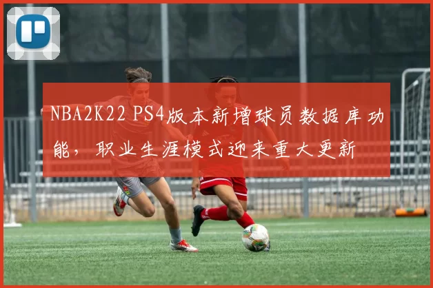 NBA2K22 PS4版本新增球员数据库功能，职业生涯模式迎来重大更新