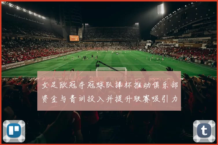 女足欧冠夺冠球队捧杯推动俱乐部资金与青训投入并提升联赛吸引力