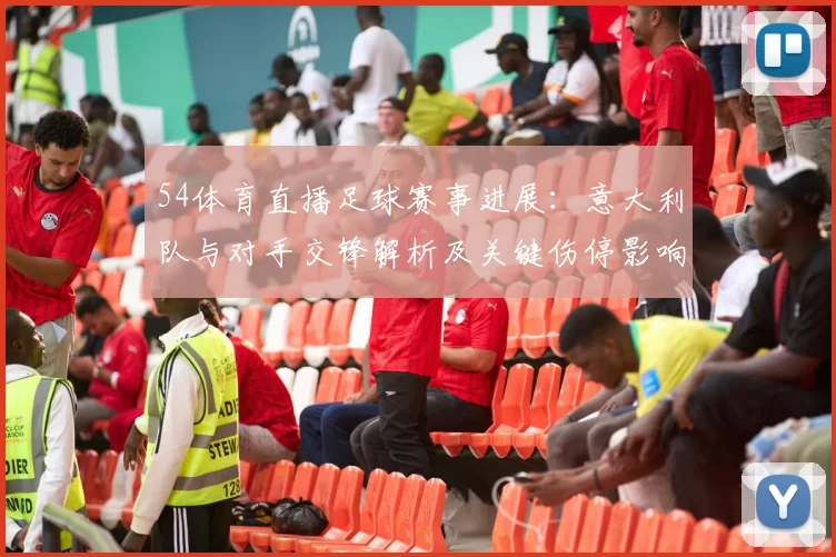 54体育直播足球赛事进展：意大利队与对手交锋解析及关键伤停影响