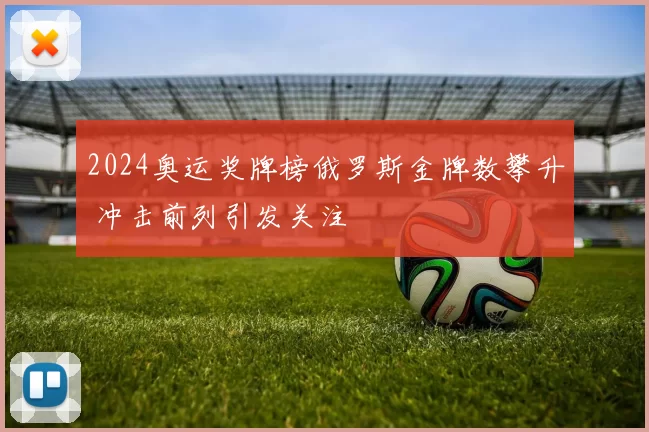 2024奥运奖牌榜俄罗斯金牌数攀升 冲击前列引发关注