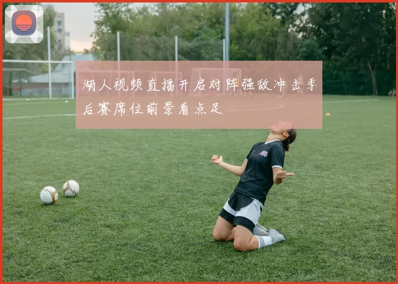 湖人视频直播开启对阵强敌冲击季后赛席位前景看点足