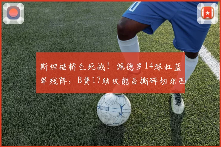 斯坦福桥生死战！佩德罗14球扛蓝军残阵，B费17助攻能否撕碎切尔西防线？