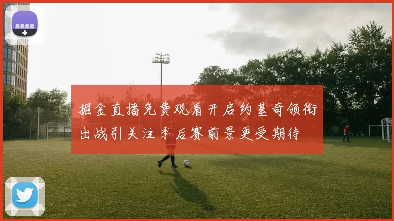 掘金直播免费观看开启约基奇领衔出战引关注季后赛前景更受期待