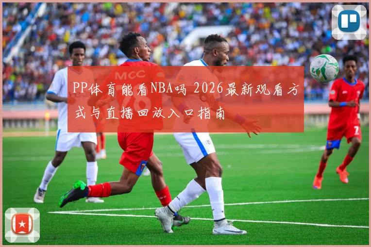 PP体育能看NBA吗 2026最新观看方式与直播回放入口指南