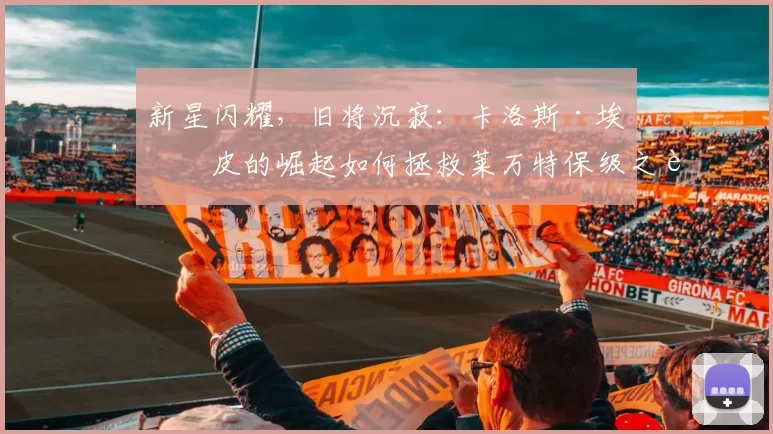 新星闪耀，旧将沉寂：卡洛斯·埃斯皮的崛起如何拯救莱万特保级之路？_进球_赛季_状态