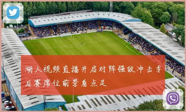 湖人视频直播开启对阵强敌冲击季后赛席位前景看点足