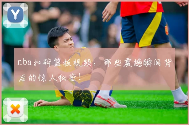 nba扣碎篮板视频,那些震撼瞬间背后的惊人秘密!