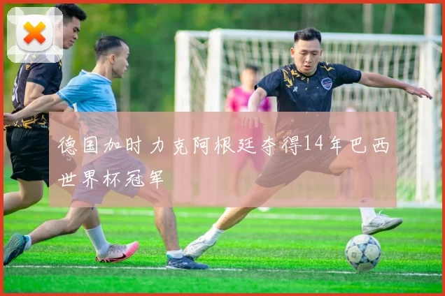 德国加时力克阿根廷夺得14年巴西世界杯冠军