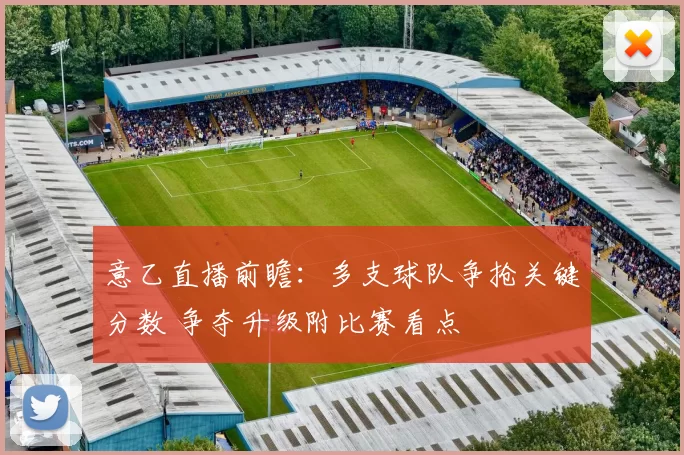 意乙直播前瞻：多支球队争抢关键分数 争夺升级附比赛看点
