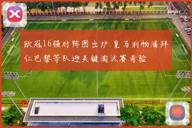 欧冠16强对阵图出炉 皇马利物浦拜仁巴黎等队迎关键淘汰赛考验