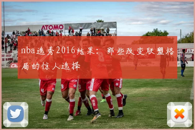 nba选秀2016结果:那些改变联盟格局的惊人选择