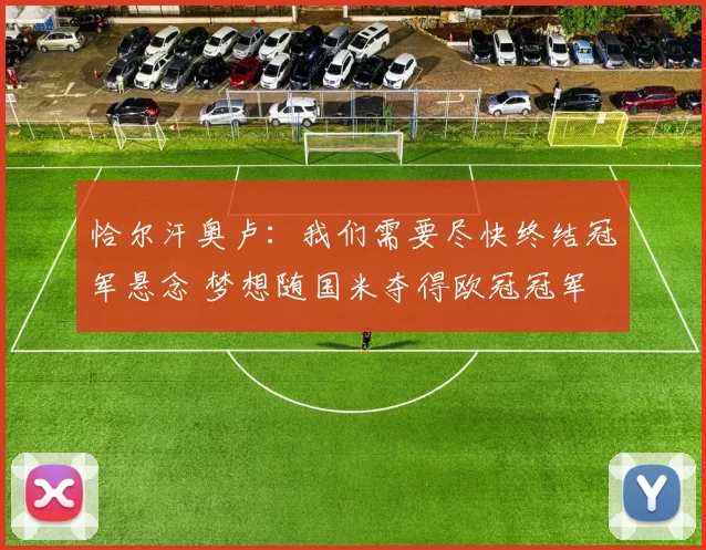 恰尔汗奥卢：我们需要尽快终结冠军悬念 梦想随国米夺得欧冠冠军