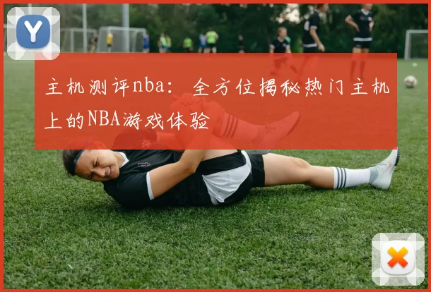 主机测评nba：全方位揭秘热门主机上的NBA游戏体验