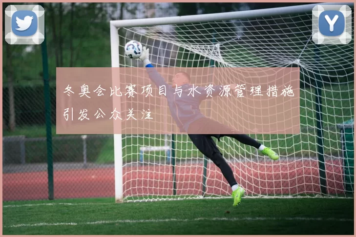 冬奥会比赛项目与水资源管理措施引发公众关注