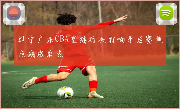辽宁广东CBA直播对决打响季后赛焦点战成看点