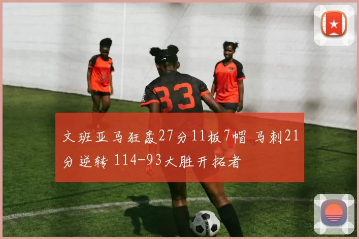 文班亚马狂轰27分11板7帽 马刺21分逆转 114-93大胜开拓者