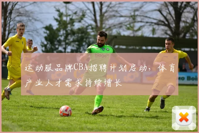 运动服品牌CBA招聘计划启动，体育产业人才需求持续增长