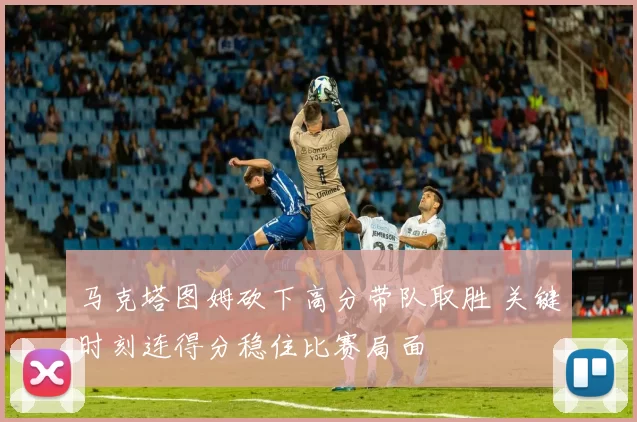 马克塔图姆砍下高分带队取胜 关键时刻连得分稳住比赛局面