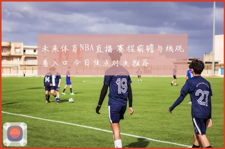 未来体育NBA直播 赛程前瞻与线观看入口 今日焦点对决推荐