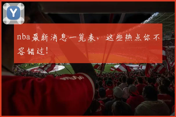 nba最新消息一览表，这些热点你不容错过！