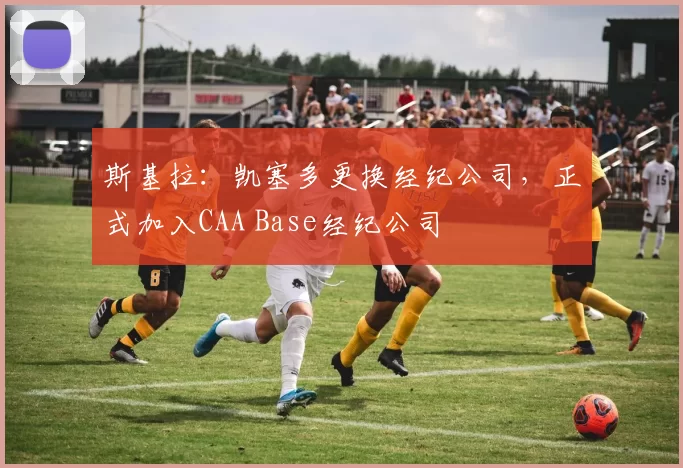 斯基拉：凯塞多更换经纪公司，正式加入CAA Base经纪公司