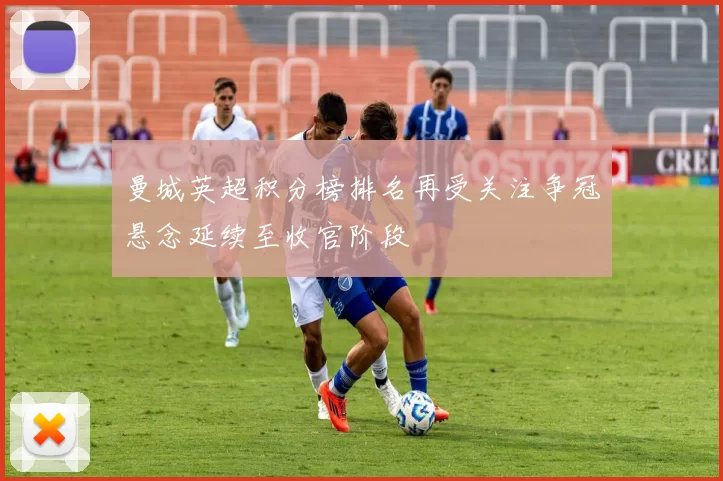 曼城英超积分榜排名再受关注争冠悬念延续至收官阶段