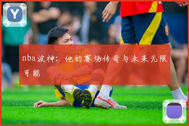nba波神：他的赛场传奇与未来无限可能