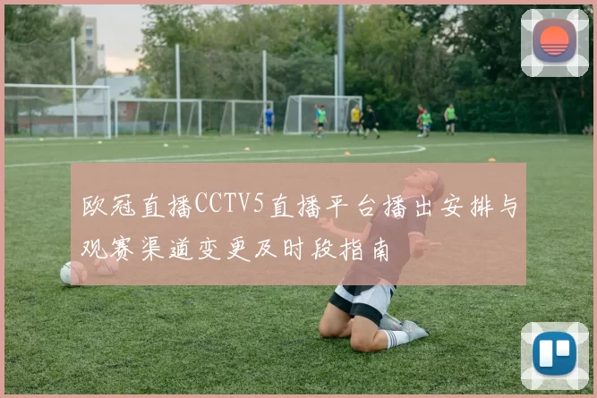 欧冠直播CCTV5直播平台播出安排与观赛渠道变更及时段指南