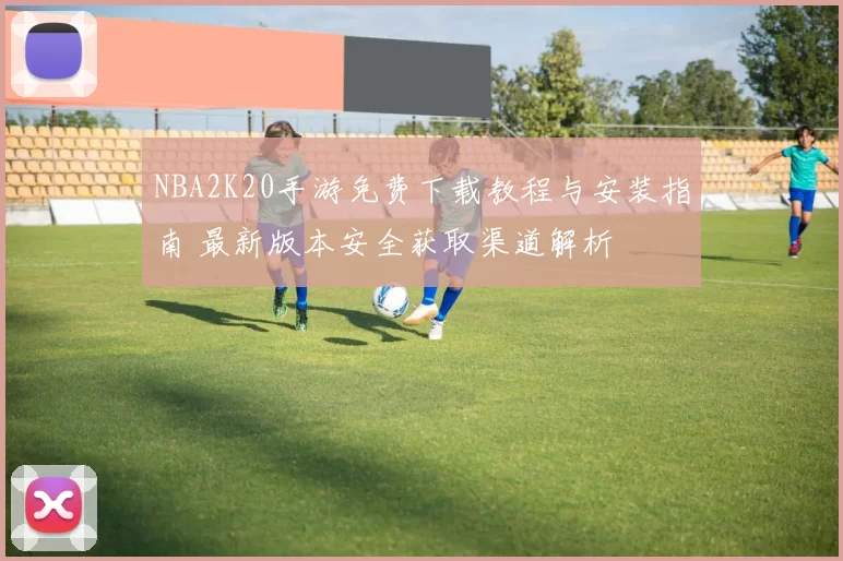 NBA2K20手游免费下载教程与安装指南 最新版本安全获取渠道解析