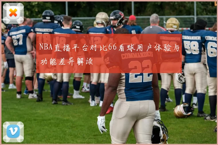 NBA直播平台对比66看球用户体验与功能差异解读