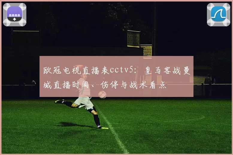 欧冠电视直播表cctv5:皇马客战曼城直播时间、伤停与战术看点