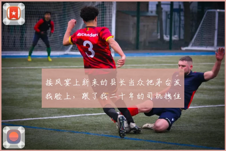 接风宴上新来的县长当众把茅台泼我脸上，跟了我二十年的司机拽住我：不要冲动。我擦了把脸冷笑着拿出手机，县长脸色瞬间就变了