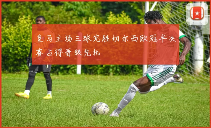 皇马主场三球完胜切尔西欧冠半决赛占得晋级先机