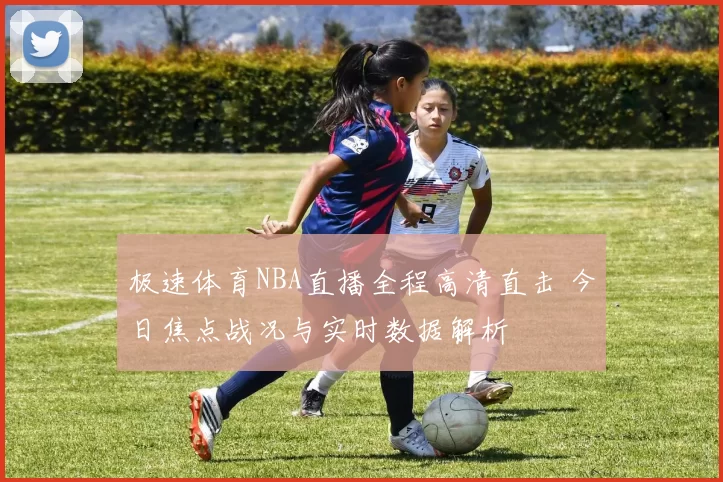 极速体育NBA直播全程高清直击 今日焦点战况与实时数据解析