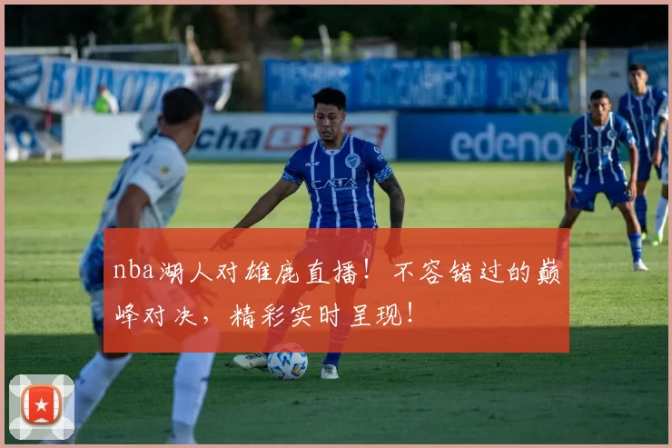 nba湖人对雄鹿直播！不容错过的巅峰对决，精彩实时呈现！