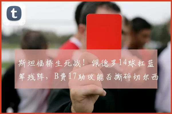 斯坦福桥生死战！佩德罗14球扛蓝军残阵，B费17助攻能否撕碎切尔西防线？