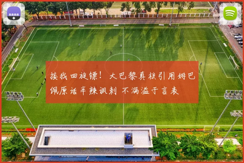 接我回旋镖！大巴黎真核引用姆巴佩原话辛辣讽刺 不满溢于言表