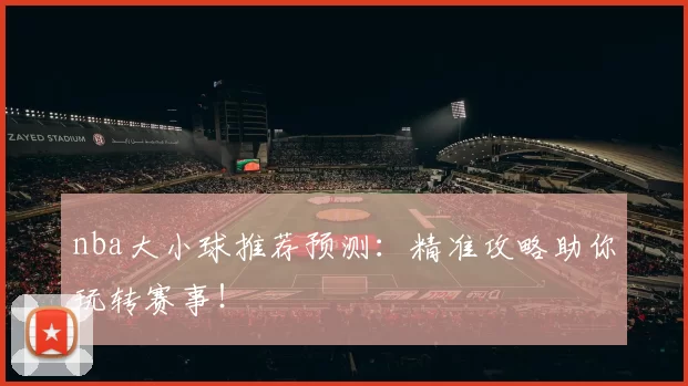 nba大小球推荐预测：精准攻略助你玩转赛事！