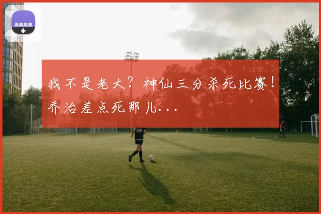 我不是老大？神仙三分杀死比赛！乔治差点死那儿...