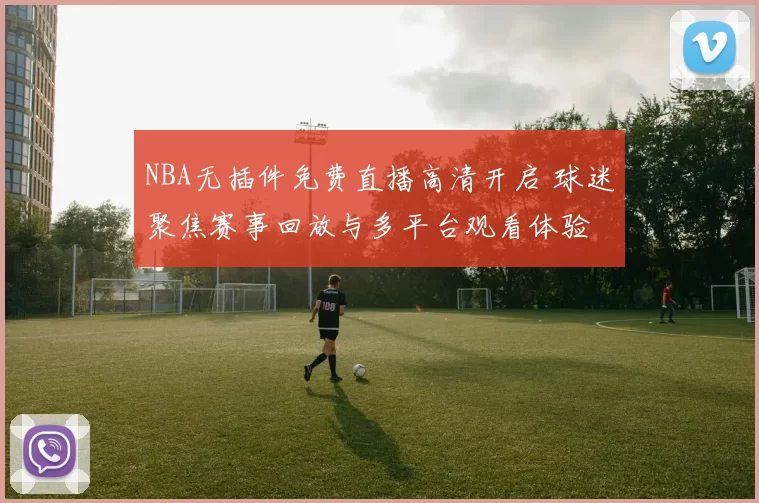 NBA无插件免费直播高清开启 球迷聚焦赛事回放与多平台观看体验