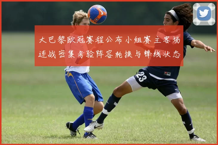 大巴黎欧冠赛程公布小组赛主客场连战密集考验阵容轮换与锋线状态