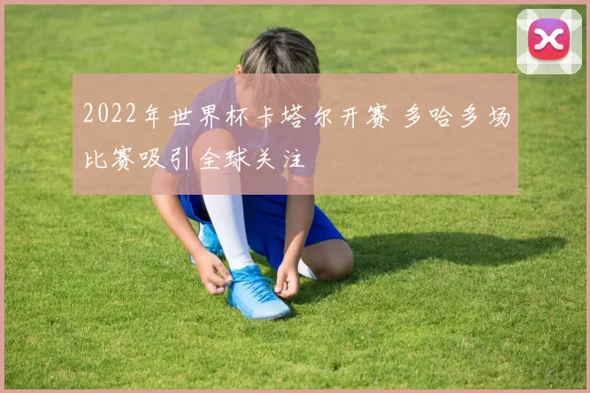 2022年世界杯卡塔尔开赛 多哈多场比赛吸引全球关注