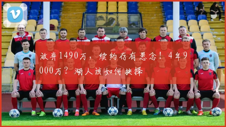 放弃1490万，续约存有悬念！4年9000万？湖人该如何抉择