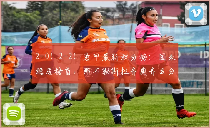 2-0！2-2！意甲最新积分榜：国米稳居榜首，那不勒斯拉齐奥齐丢分