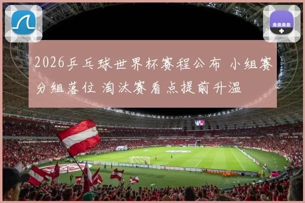 2026乒乓球世界杯赛程公布 小组赛分组落位 淘汰赛看点提前升温