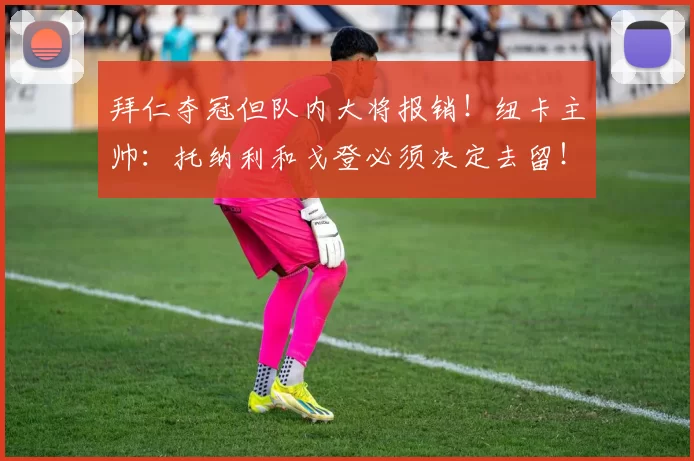 拜仁夺冠但队内大将报销！纽卡主帅：托纳利和戈登必须决定去留！
