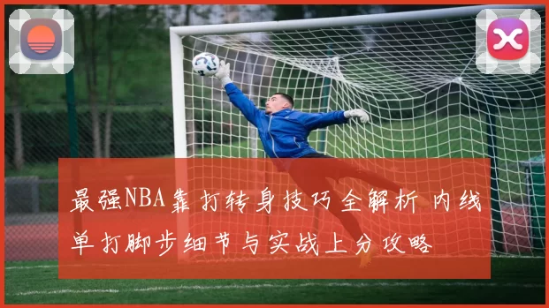 最强NBA靠打转身技巧全解析 内线单打脚步细节与实战上分攻略
