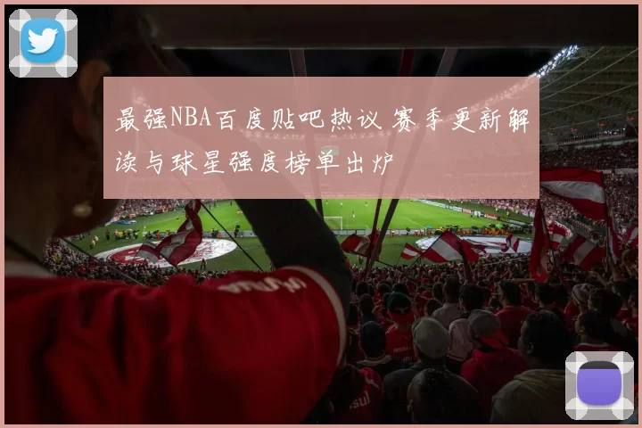 最强NBA百度贴吧热议 赛季更新解读与球星强度榜单出炉