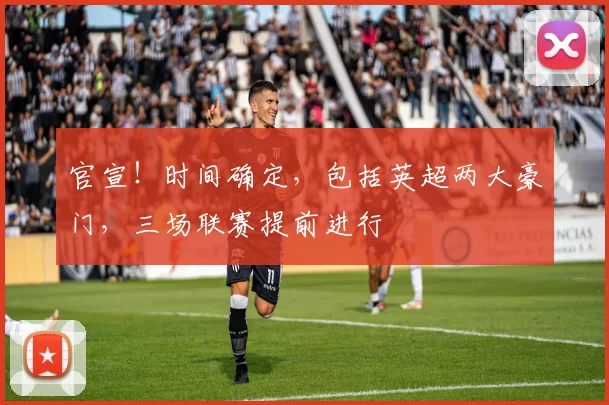 官宣！时间确定，包括英超两大豪门，三场联赛提前进行