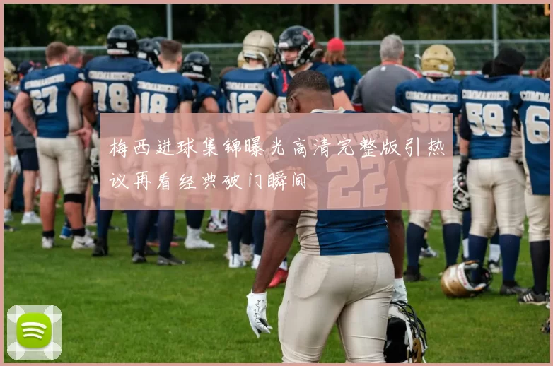 梅西进球集锦曝光高清完整版引热议再看经典破门瞬间